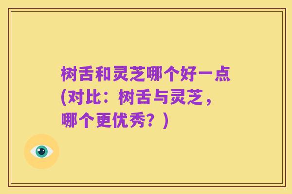 树舌和灵芝哪个好一点(对比：树舌与灵芝，哪个更优秀？)