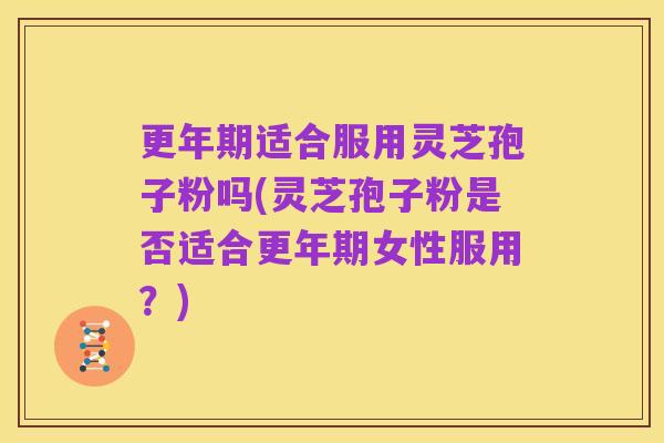 更年期适合服用灵芝孢子粉吗(灵芝孢子粉是否适合更年期女性服用?)