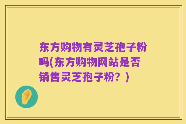 东方购物有灵芝孢子粉吗(东方购物网站是否销售灵芝孢子粉?)