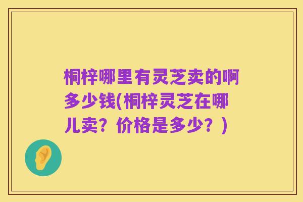桐梓哪里有灵芝卖的啊多少钱(桐梓灵芝在哪儿卖？价格是多少？)