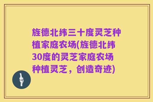旌德北纬三十度灵芝种植家庭农场(旌德北纬30度的灵芝家庭农场种植灵芝,创造奇迹)