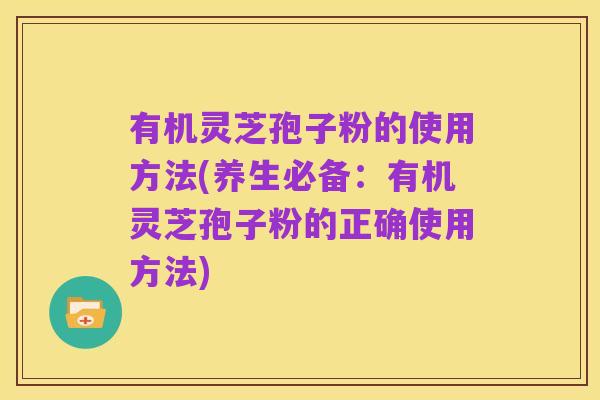 有机灵芝孢子粉的使用方法(养生必备：有机灵芝孢子粉的正确使用方法)