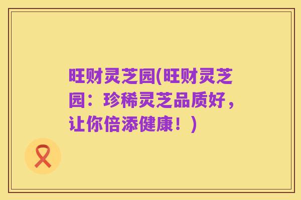 旺财灵芝园(旺财灵芝园:珍稀灵芝品质好,让你倍添健康!)
