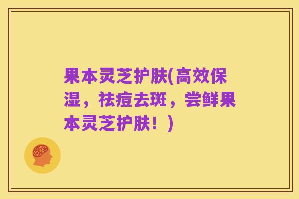 果本灵芝护肤(高效保湿,祛痘去斑,尝鲜果本灵芝护肤!)