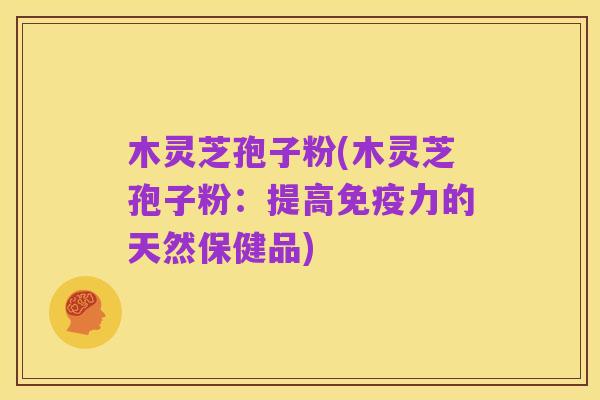 木灵芝孢子粉(木灵芝孢子粉：提高免疫力的天然保健品)