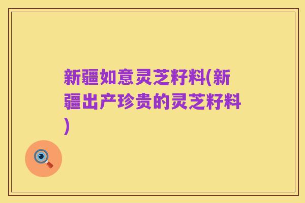 新疆如意灵芝籽料(新疆出产珍贵的灵芝籽料)
