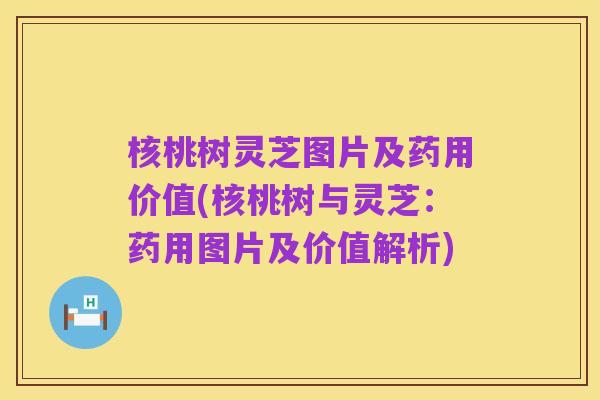 核桃树灵芝图片及药用价值(核桃树与灵芝:药用图片及价值解析)