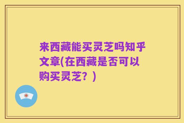 来西藏能买灵芝吗知乎文章(在西藏是否可以购买灵芝?)