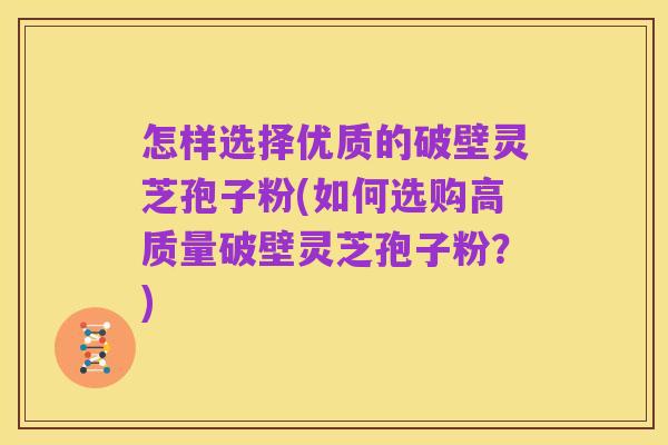 怎样选择优质的破壁灵芝孢子粉(如何选购高质量破壁灵芝孢子粉?)