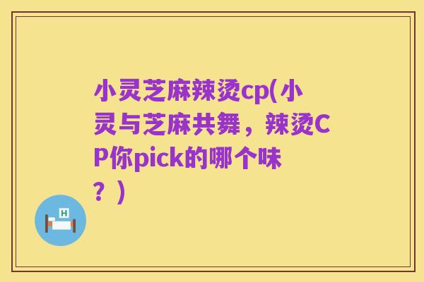 小灵芝麻辣烫cp(小灵与芝麻共舞,辣烫CP你pick的哪个味?)