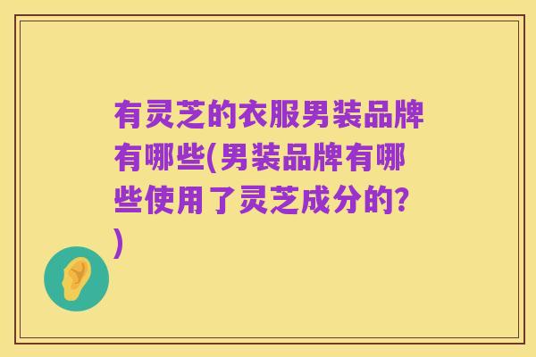 有灵芝的衣服男装品牌有哪些(男装品牌有哪些使用了灵芝成分的?)
