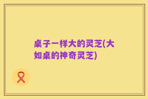 桌子一样大的灵芝(大如桌的神奇灵芝)