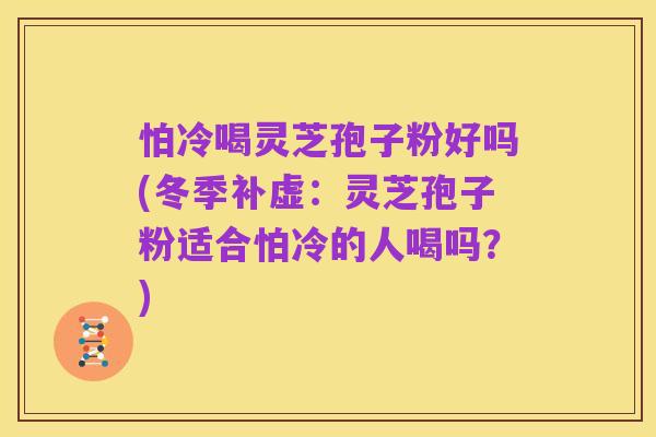 怕冷喝灵芝孢子粉好吗(冬季补虚：灵芝孢子粉适合怕冷的人喝吗？)
