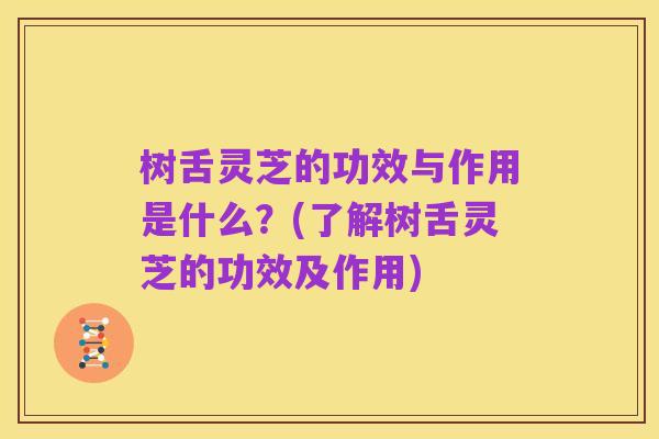 树舌灵芝的功效与作用是什么?(了解树舌灵芝的功效及作用)