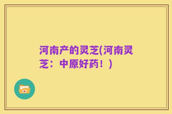 河南产的灵芝(河南灵芝:中原好药!)