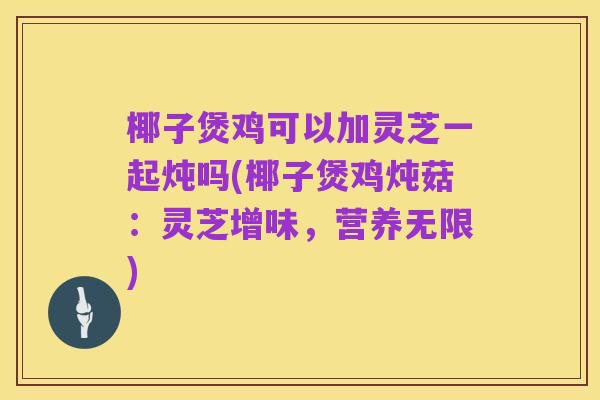 椰子煲鸡可以加灵芝一起炖吗(椰子煲鸡炖菇:灵芝增味,营养无限)
