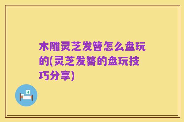 木雕灵芝发簪怎么盘玩的(灵芝发簪的盘玩技巧分享)