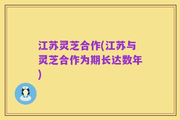 江苏灵芝合作(江苏与灵芝合作为期长达数年)