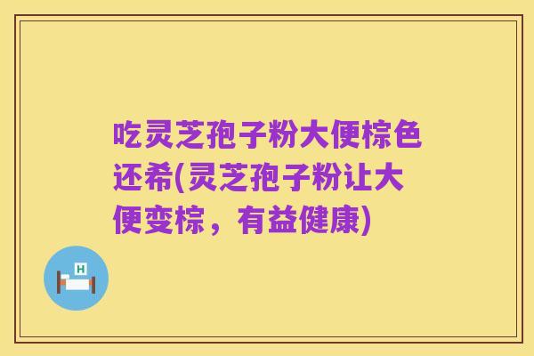 吃灵芝孢子粉大便棕色还希(灵芝孢子粉让大便变棕，有益健康)