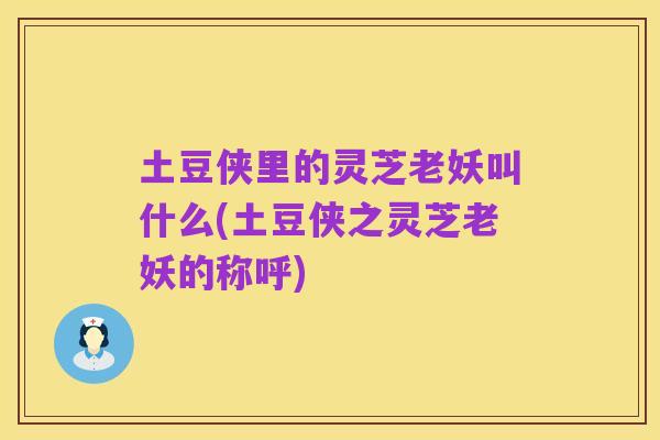 土豆侠里的灵芝老妖叫什么(土豆侠之灵芝老妖的称呼)