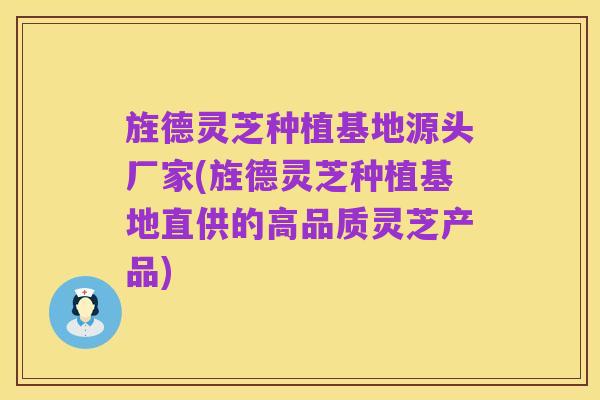 旌德灵芝种植基地源头厂家(旌德灵芝种植基地直供的高品质灵芝产品)