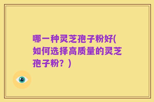 哪一种灵芝孢子粉好(如何选择高质量的灵芝孢子粉?)