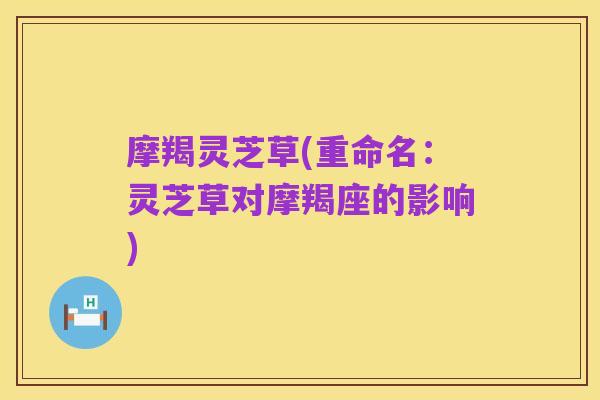 摩羯灵芝草(重命名:灵芝草对摩羯座的影响)