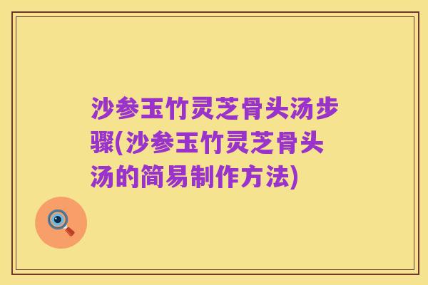 沙参玉竹灵芝骨头汤步骤(沙参玉竹灵芝骨头汤的简易制作方法)