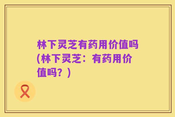 林下灵芝有药用价值吗(林下灵芝:有药用价值吗?)