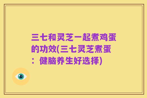 三七和灵芝一起煮鸡蛋的功效(三七灵芝煮蛋:健脑养生好选择)