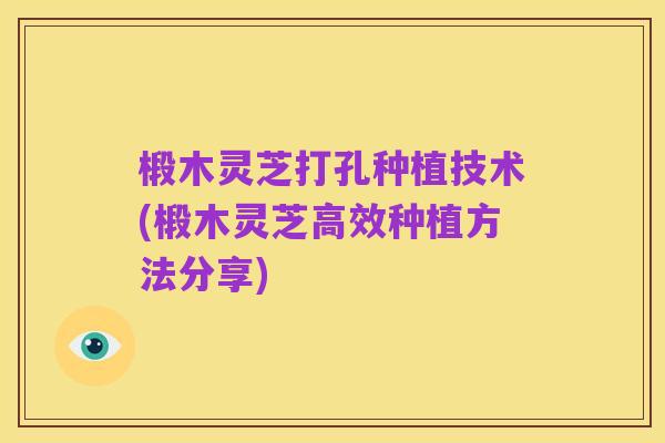椴木灵芝打孔种植技术(椴木灵芝高效种植方法分享)