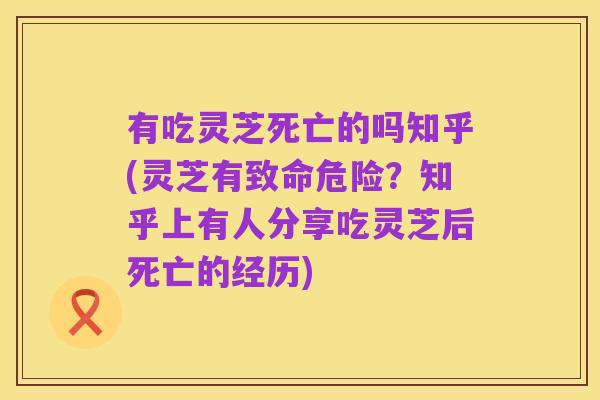 有吃灵芝死亡的吗知乎(灵芝有致命危险?知乎上有人分享吃灵芝后死亡的经历)