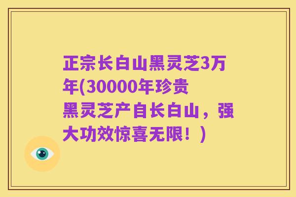正宗长白山黑灵芝3万年(30000年珍贵黑灵芝产自长白山,强大功效惊喜无限!)
