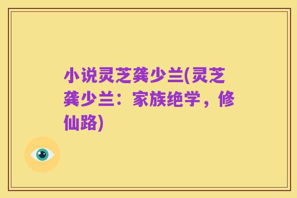 小说灵芝龚少兰(灵芝龚少兰:家族绝学,修仙路)