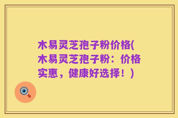 木易灵芝孢子粉价格(木易灵芝孢子粉:价格实惠,健康好选择!)