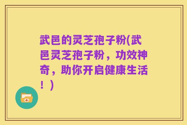 武邑的灵芝孢子粉(武邑灵芝孢子粉,功效神奇,助你开启健康生活!)