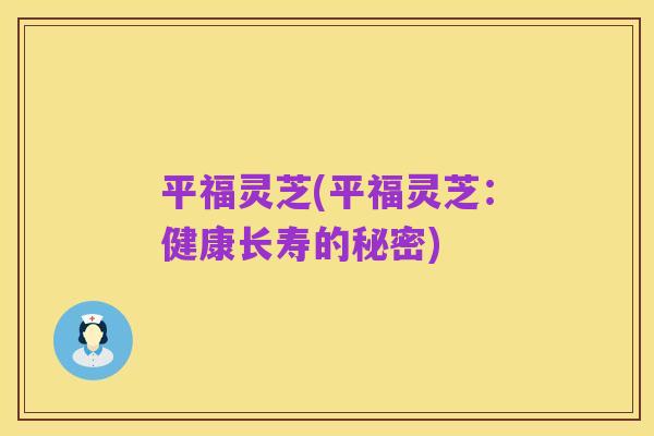 平福灵芝(平福灵芝：健康长寿的秘密)