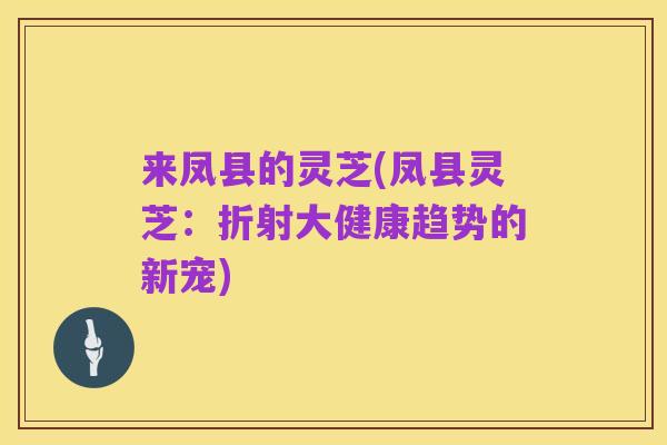 来凤县的灵芝(凤县灵芝：折射大健康趋势的新宠)
