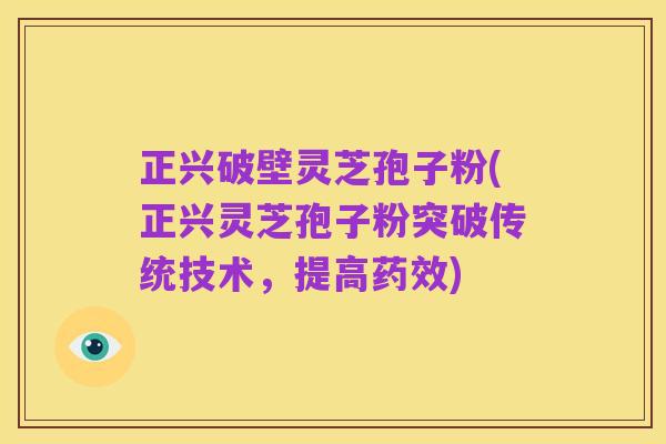正兴破壁灵芝孢子粉(正兴灵芝孢子粉突破传统技术，提高药效)