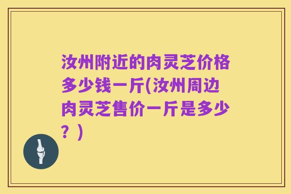 汝州附近的肉灵芝价格多少钱一斤(汝州周边肉灵芝售价一斤是多少?)