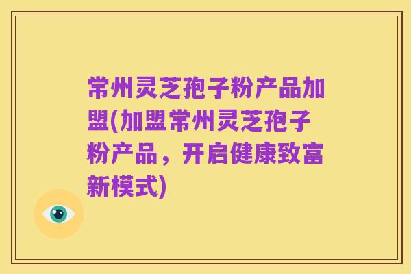 常州灵芝孢子粉产品加盟(加盟常州灵芝孢子粉产品，开启健康致富新模式)