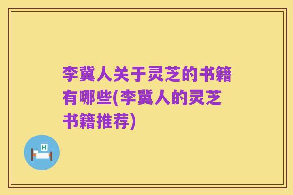 李冀人关于灵芝的书籍有哪些(李冀人的灵芝书籍推荐)