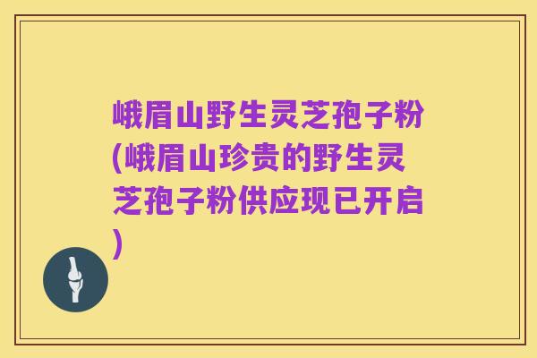 峨眉山野生灵芝孢子粉(峨眉山珍贵的野生灵芝孢子粉供应现已开启)