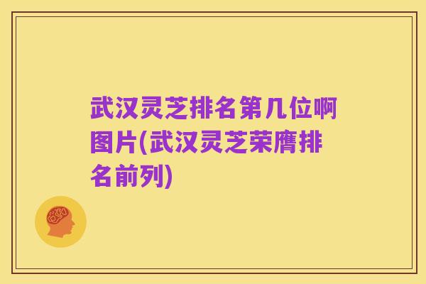 武汉灵芝排名第几位啊图片(武汉灵芝荣膺排名前列)