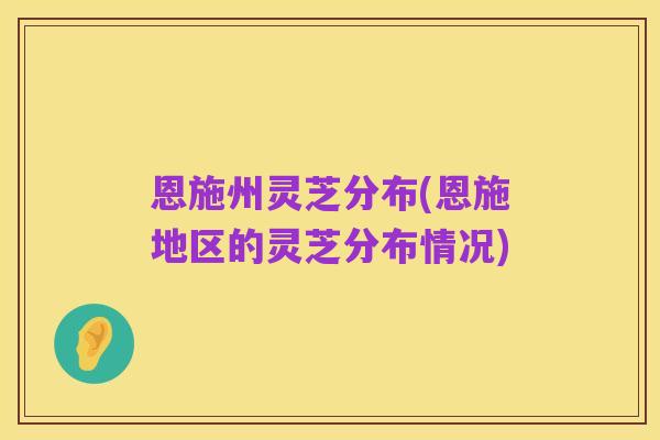 恩施州灵芝分布(恩施地区的灵芝分布情况)