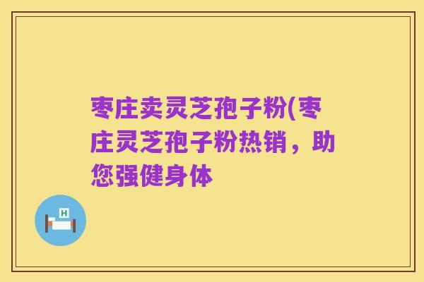 枣庄卖灵芝孢子粉(枣庄灵芝孢子粉热销,助您强健身体