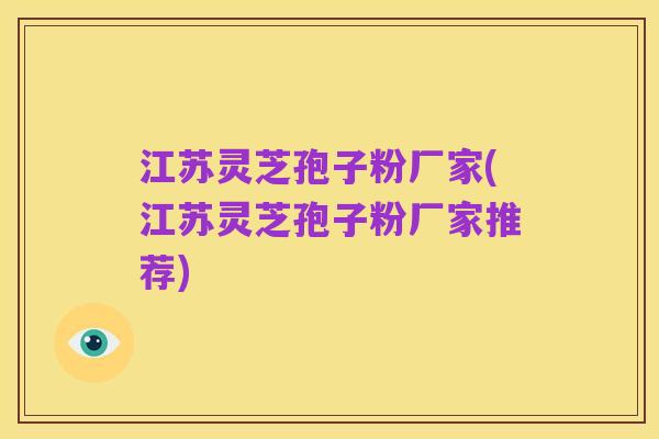 江苏灵芝孢子粉厂家(江苏灵芝孢子粉厂家推荐)