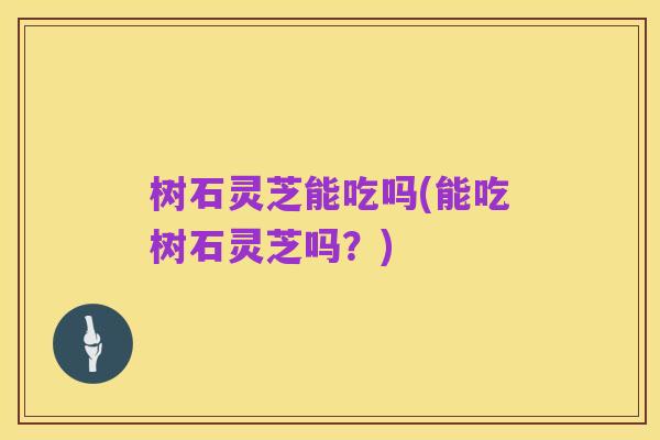 树石灵芝能吃吗(能吃树石灵芝吗?)
