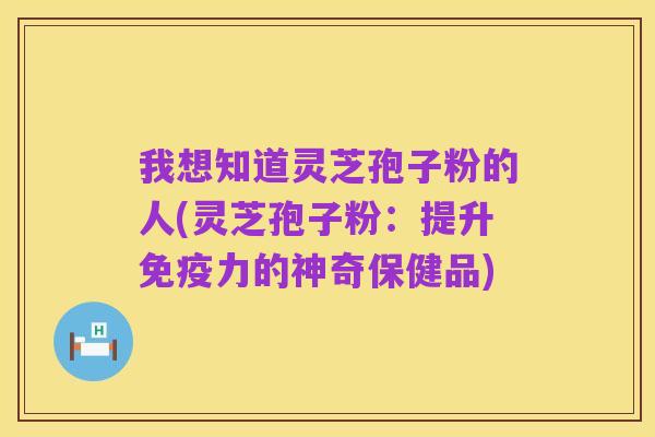 我想知道灵芝孢子粉的人(灵芝孢子粉：提升免疫力的神奇保健品)