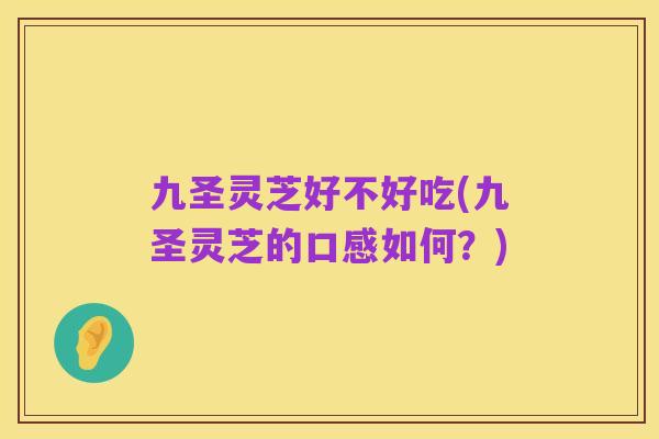 九圣灵芝好不好吃(九圣灵芝的口感如何?)